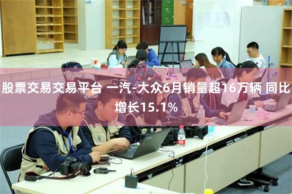 股票交易交易平台 一汽-大众6月销量超16万辆 同比增长15.1%