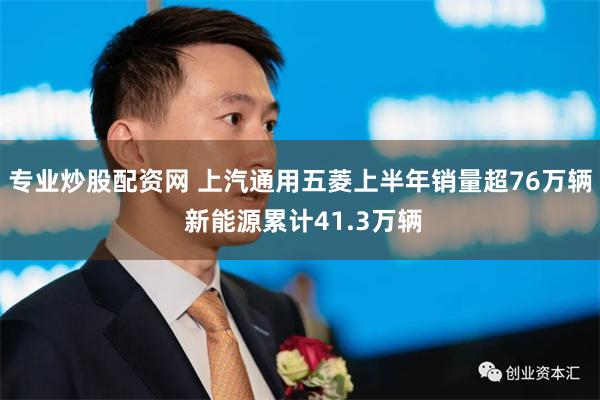 专业炒股配资网 上汽通用五菱上半年销量超76万辆 新能源累计41.3万辆