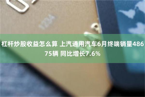 杠杆炒股收益怎么算 上汽通用汽车6月终端销量48675辆 同比增长7.6%