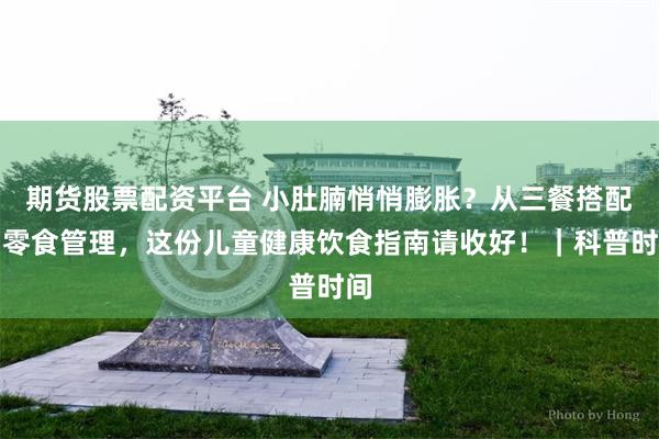 期货股票配资平台 小肚腩悄悄膨胀？从三餐搭配到零食管理，这份儿童健康饮食指南请收好！｜科普时间