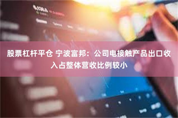 股票杠杆平仓 宁波富邦：公司电接触产品出口收入占整体营收比例较小