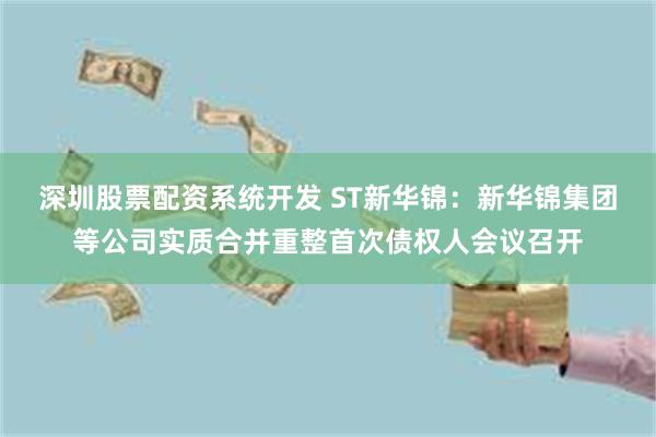 深圳股票配资系统开发 ST新华锦：新华锦集团等公司实质合并重整首次债权人会议召开