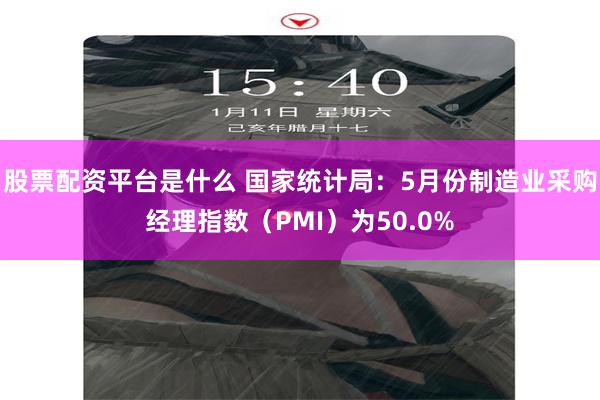 股票配资平台是什么 国家统计局：5月份制造业采购经理指数（PMI）为50.0%