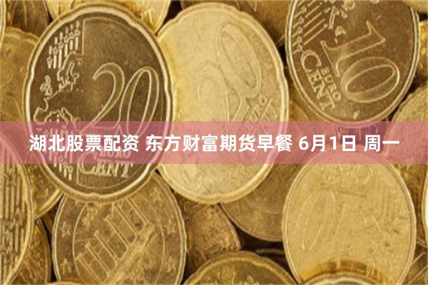 湖北股票配资 东方财富期货早餐 6月1日 周一