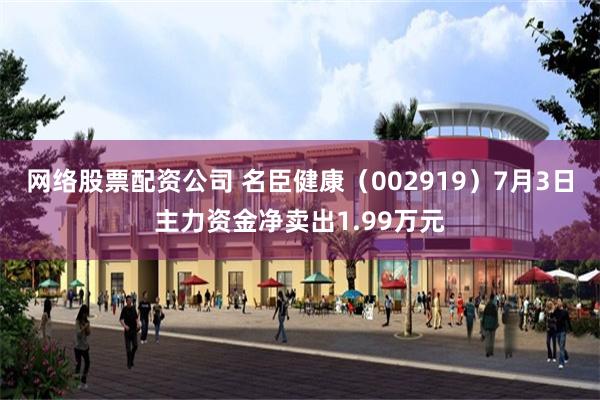 网络股票配资公司 名臣健康（002919）7月3日主力资金净卖出1.99万元