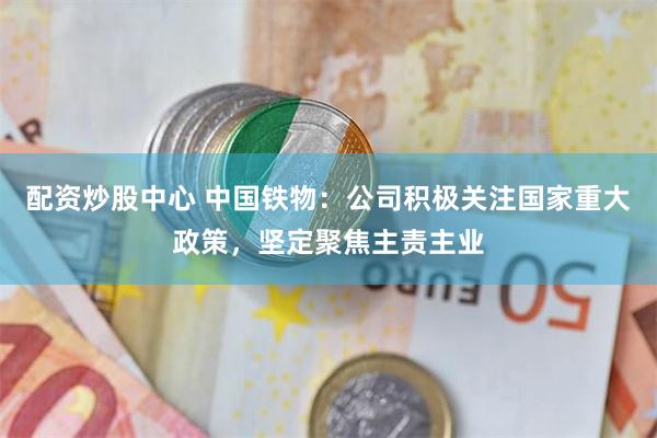 配资炒股中心 中国铁物：公司积极关注国家重大政策，坚定聚焦主责主业