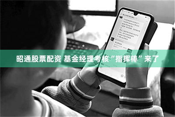 昭通股票配资 基金经理考核“指挥棒”来了
