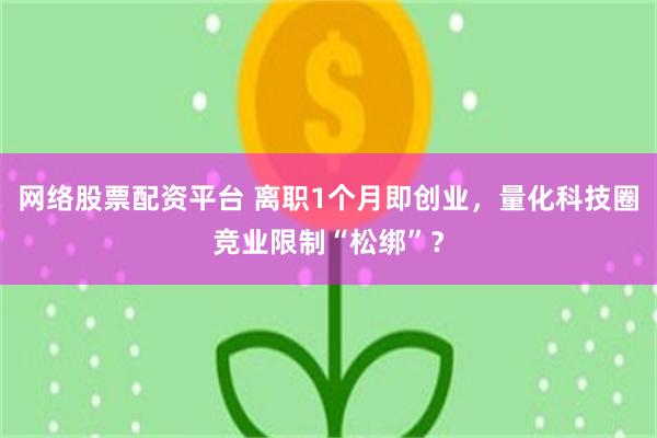 网络股票配资平台 离职1个月即创业，量化科技圈竞业限制“松绑”？