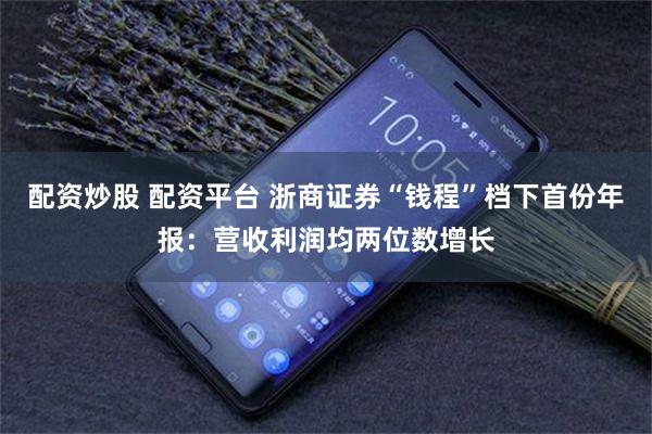配资炒股 配资平台 浙商证券“钱程”档下首份年报：营收利润均两位数增长