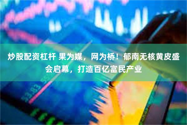 炒股配资杠杆 果为媒，网为桥！郁南无核黄皮盛会启幕，打造百亿富民产业