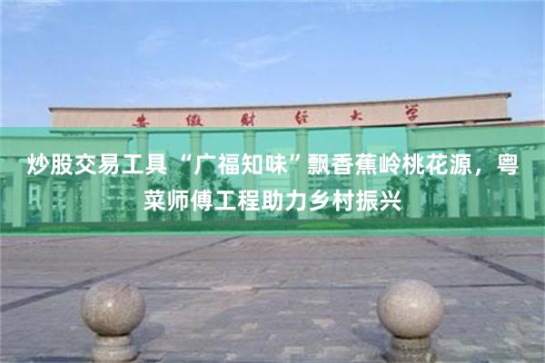 炒股交易工具 “广福知味”飘香蕉岭桃花源，粤菜师傅工程助力乡村振兴
