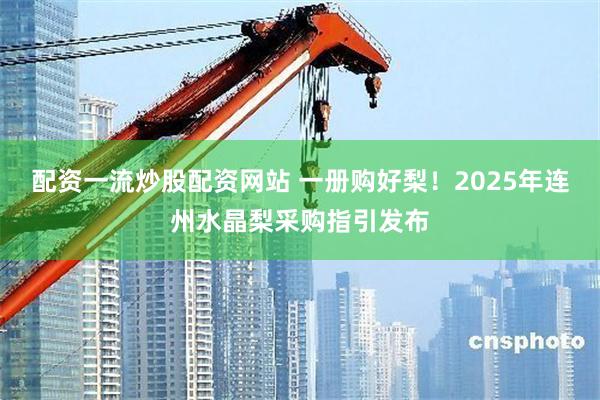 配资一流炒股配资网站 一册购好梨！2025年连州水晶梨采购指引发布