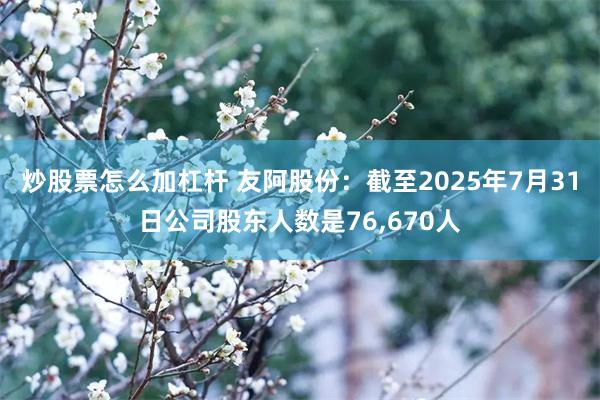 炒股票怎么加杠杆 友阿股份：截至2025年7月31日公司股东人数是76,670人