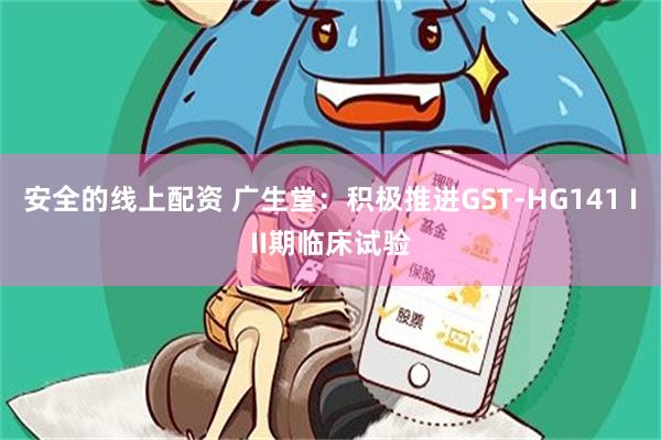 安全的线上配资 广生堂：积极推进GST-HG141 III期临床试验