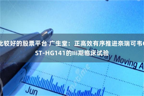 比较好的股票平台 广生堂：正高效有序推进奈瑞可韦GST-HG141的III期临床试验