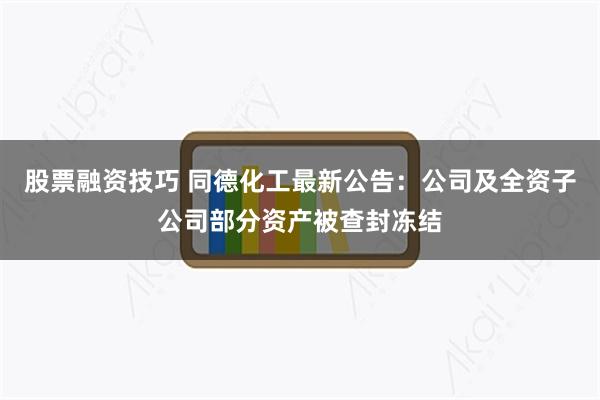 股票融资技巧 同德化工最新公告：公司及全资子公司部分资产被查封冻结