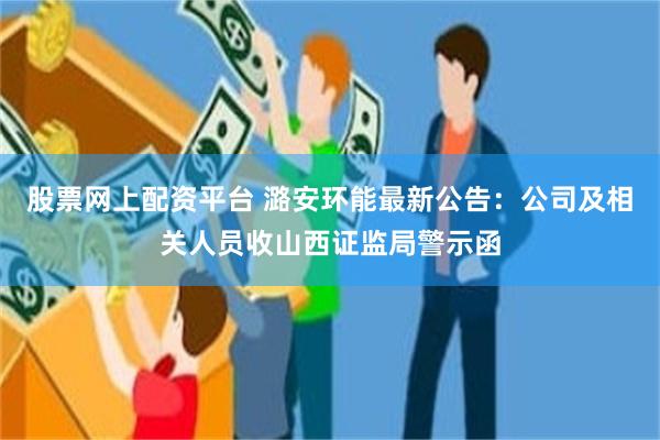 股票网上配资平台 潞安环能最新公告：公司及相关人员收山西证监局警示函