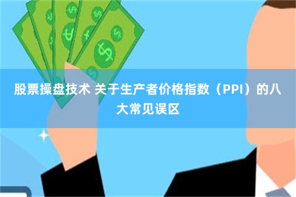 股票操盘技术 关于生产者价格指数(PPI)的八大常见误区