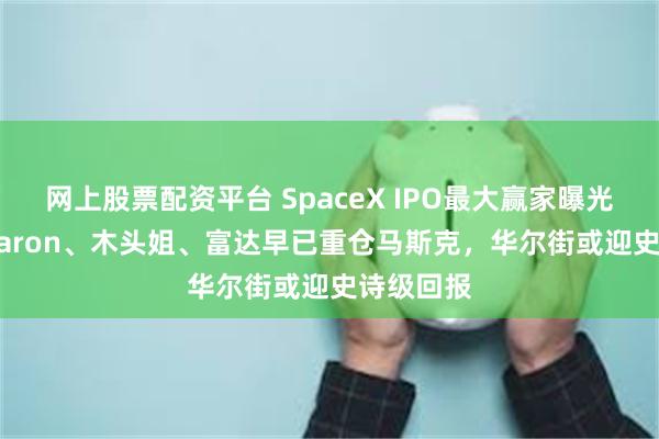 网上股票配资平台 SpaceX IPO最大赢家曝光！Ron Baron、木头姐、富达早已重仓马斯克，华尔街或迎史诗级回报