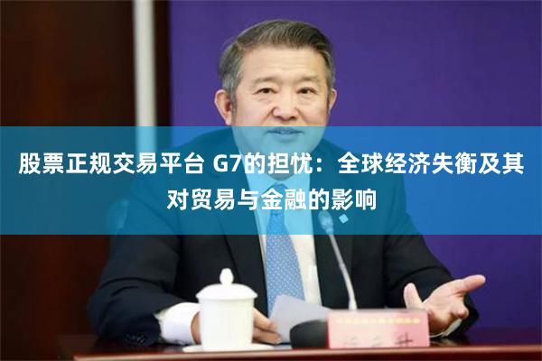 股票正规交易平台 G7的担忧：全球经济失衡及其对贸易与金融的影响