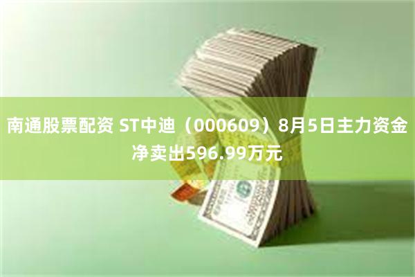 南通股票配资 ST中迪（000609）8月5日主力资金净卖出596.99万元