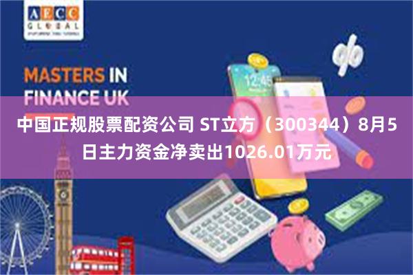 中国正规股票配资公司 ST立方（300344）8月5日主力资金净卖出1026.01万元