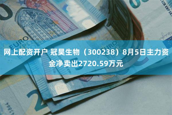 网上配资开户 冠昊生物（300238）8月5日主力资金净卖出2720.59万元