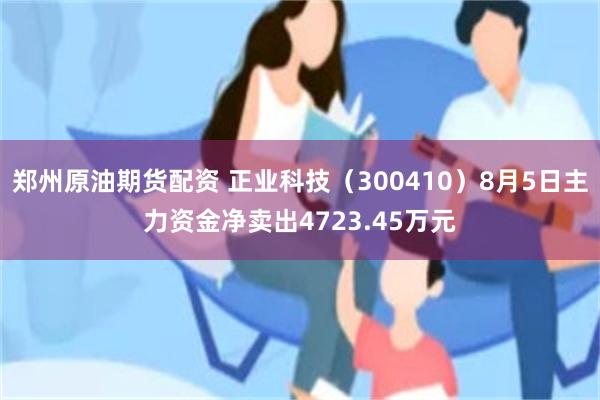郑州原油期货配资 正业科技（300410）8月5日主力资金净卖出4723.45万元