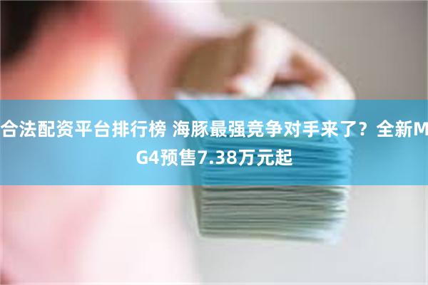 合法配资平台排行榜 海豚最强竞争对手来了？全新MG4预售7.38万元起