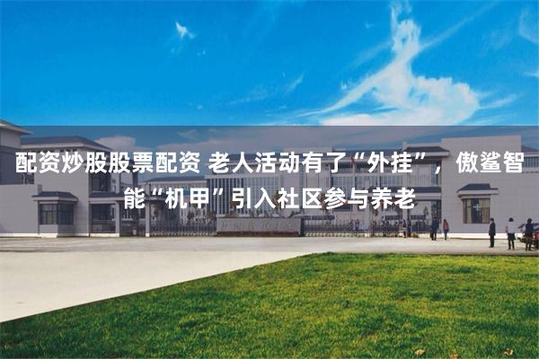 配资炒股股票配资 老人活动有了“外挂”，傲鲨智能“机甲”引入社区参与养老