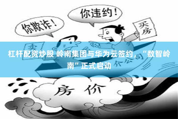 杠杆配资炒股 岭南集团与华为云签约，“数智岭南”正式启动