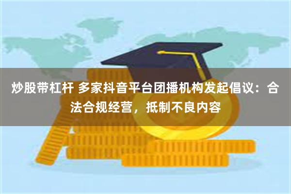 炒股带杠杆 多家抖音平台团播机构发起倡议：合法合规经营，抵制不良内容