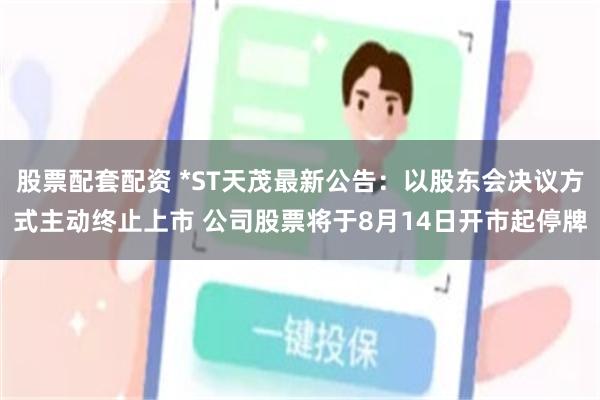 股票配套配资 *ST天茂最新公告：以股东会决议方式主动终止上市 公司股票将于8月14日开市起停牌
