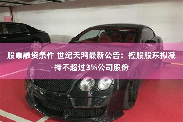 股票融资条件 世纪天鸿最新公告：控股股东拟减持不超过3%公司股份