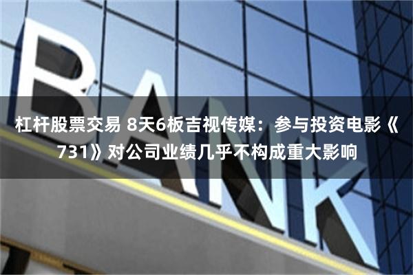 杠杆股票交易 8天6板吉视传媒：参与投资电影《731》对公司业绩几乎不构成重大影响