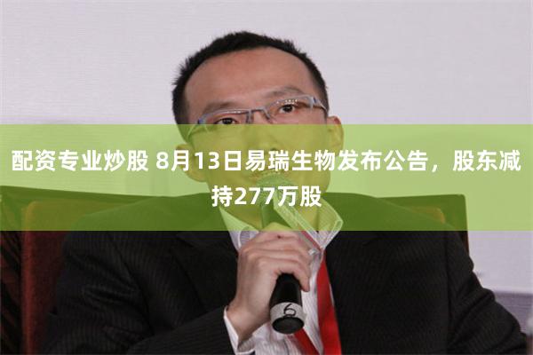 配资专业炒股 8月13日易瑞生物发布公告，股东减持277万股