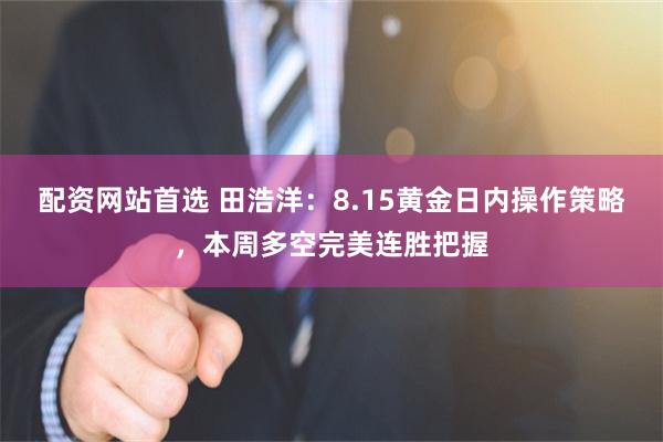 配资网站首选 田浩洋：8.15黄金日内操作策略，本周多空完美连胜把握