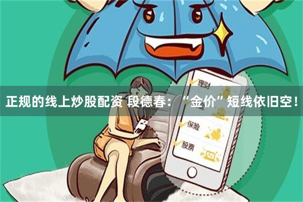 正规的线上炒股配资 段德春：“金价”短线依旧空！