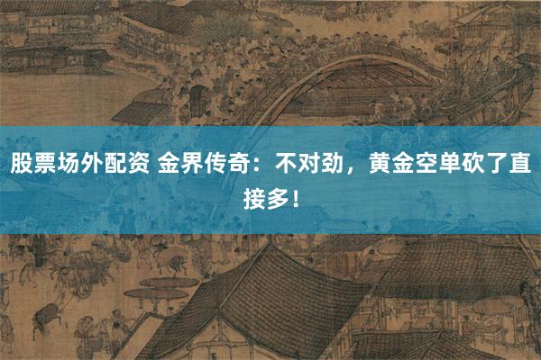 股票场外配资 金界传奇：不对劲，黄金空单砍了直接多！