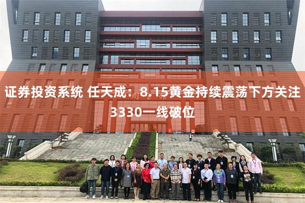 证券投资系统 任天成：8.15黄金持续震荡下方关注3330一线破位