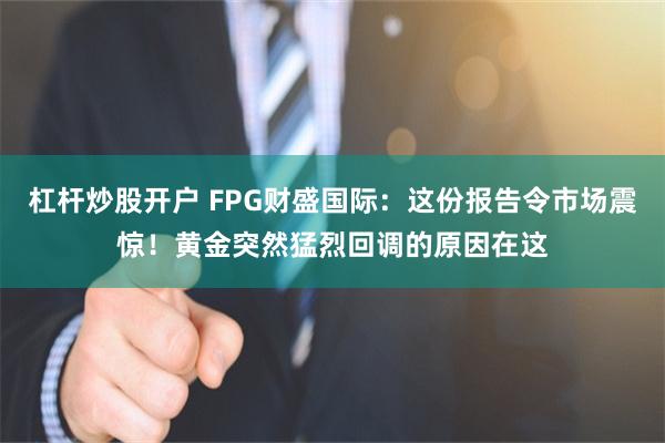 杠杆炒股开户 FPG财盛国际：这份报告令市场震惊！黄金突然猛烈回调的原因在这