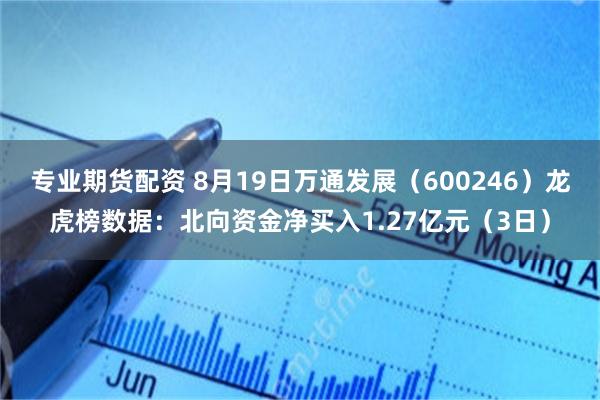专业期货配资 8月19日万通发展（600246）龙虎榜数据：北向资金净买入1.27亿元（3日）