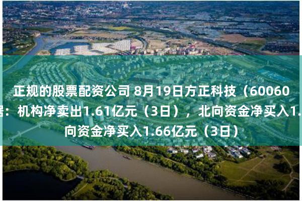 正规的股票配资公司 8月19日方正科技（600601）龙虎榜数据：机构净卖出1.61亿元（3日），北向资金净买入1.66亿元（3日）