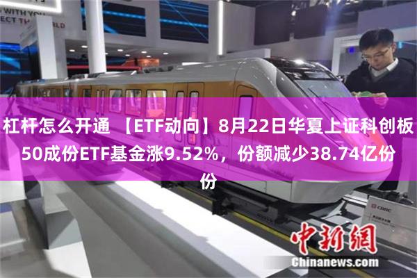 杠杆怎么开通 【ETF动向】8月22日华夏上证科创板50成份ETF基金涨9.52%，份额减少38.74亿份