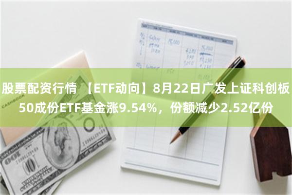 股票配资行情 【ETF动向】8月22日广发上证科创板50成份ETF基金涨9.54%,份额减少2.52亿份