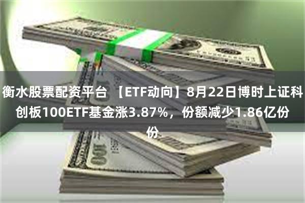 衡水股票配资平台 【ETF动向】8月22日博时上证科创板100ETF基金涨3.87%，份额减少1.86亿份