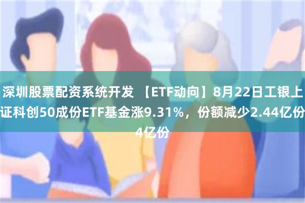 深圳股票配资系统开发 【ETF动向】8月22日工银上证科创50成份ETF基金涨9.31%，份额减少2.44亿份