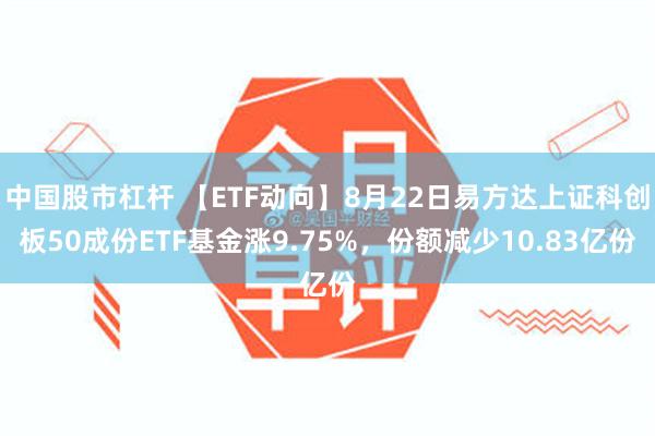 中国股市杠杆 【ETF动向】8月22日易方达上证科创板50成份ETF基金涨9.75%,份额减少10.83亿份