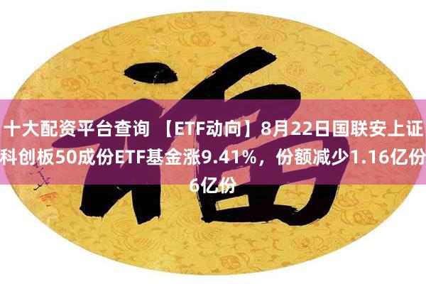 十大配资平台查询 【ETF动向】8月22日国联安上证科创板50成份ETF基金涨9.41%，份额减少1.16亿份