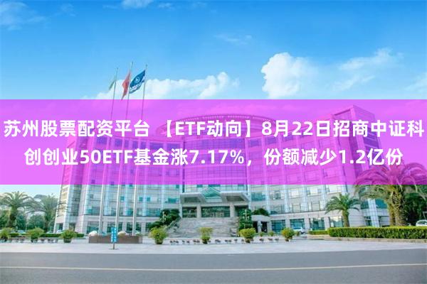 苏州股票配资平台 【ETF动向】8月22日招商中证科创创业50ETF基金涨7.17%，份额减少1.2亿份